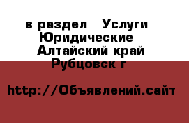 в раздел : Услуги » Юридические . Алтайский край,Рубцовск г.